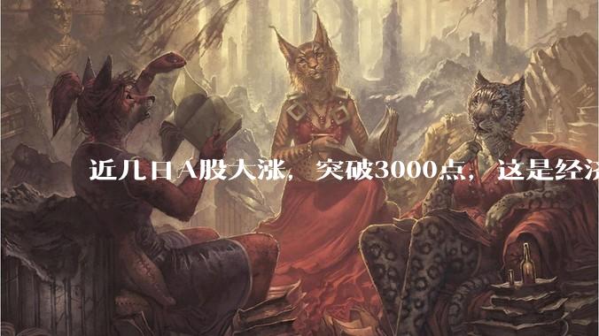 近几日A股大涨，突破3000点，这是经济真的转好？还是人为的原因？这种涨势会维持多久？