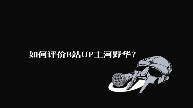 如何评价B站UP主河野华？