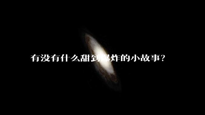 有没有什么甜到爆炸的小故事？