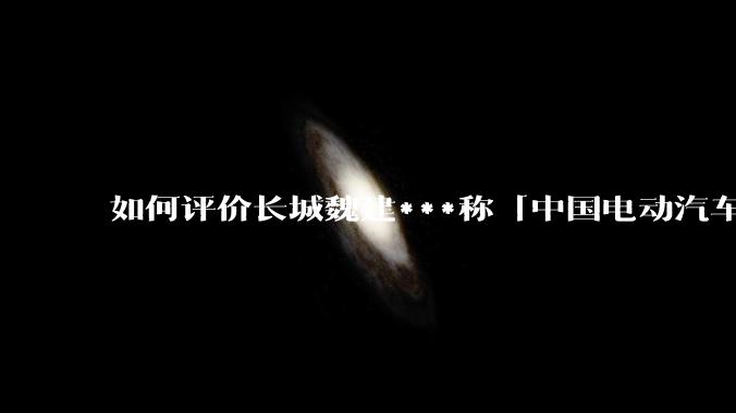 如何评价长城魏建***称「中国电动汽车没什么核心技术，只有产业链领先」？