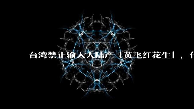 台湾禁止输入大陆产「黄飞红花生」，什么原因？