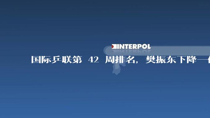 国际乒联第 42 周排名，樊振东下降一位，如何评价他的排名表现？