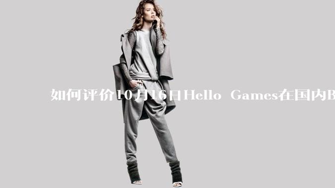 如何评价10月16日Hello Games在国内B站的运营号发表内容不当的动态？