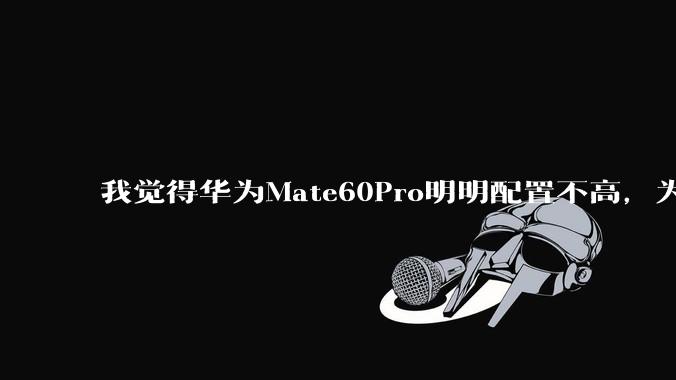 我觉得华为Mate60Pro明明配置不高，为什么还是有那么多人买呢？