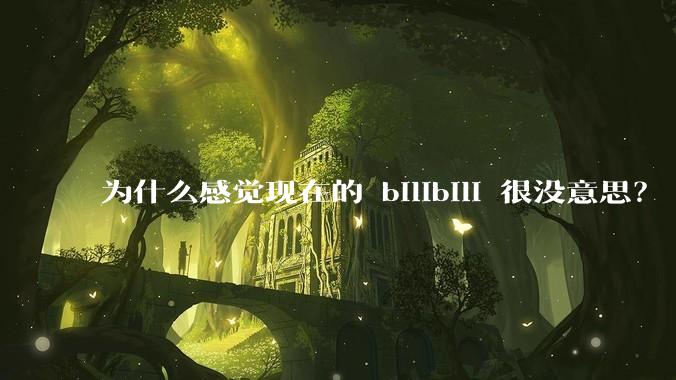 为什么感觉现在的 bilibili 很没意思？