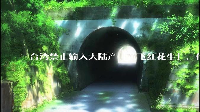 台湾禁止输入大陆产「黄飞红花生」，什么原因？