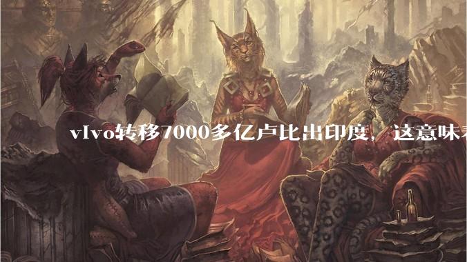 vivo转移7000多亿卢比出印度，这意味着什么？