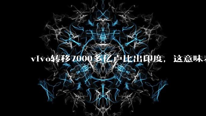 vivo转移7000多亿卢比出印度，这意味着什么？