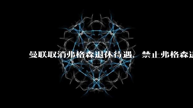 曼联取消弗格森退休待遇，禁止弗格森进入更衣室，这相当于其他俱乐部做什么事？