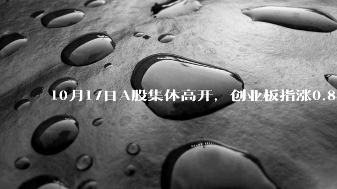 10月17日A股集体高开，创业板指涨0.88%，如何看待今日 A 股市场行情？