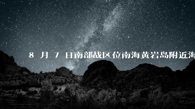 8 月 7 日南部战区位南海黄岩岛附近海空域组织联合战巡，有哪些信息值得关注？