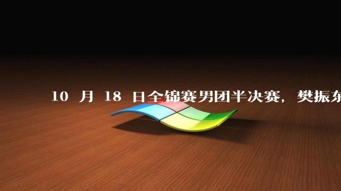 10 月 18 日全锦赛男团半决赛，樊振东 3-2 险胜程靖淇，你认为本场比赛双方发挥如何？