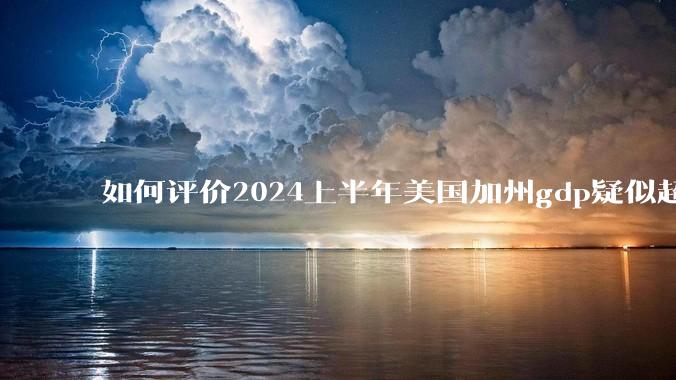 如何评价2024上半年美国加州gdp疑似超越了日本？