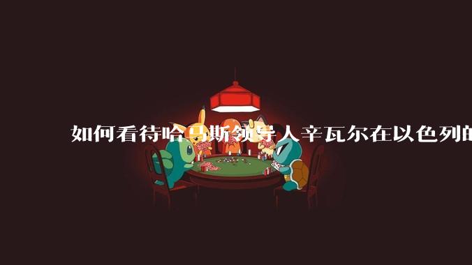 如何看待哈马斯领导人辛瓦尔在以色列的袭击中壮烈殉国？