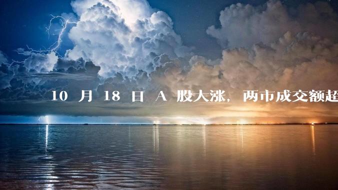 10 月 18 日 A 股大涨，两市成交额超 2 万亿，科创50指数大涨超 11%，这轮调整到头了吗？