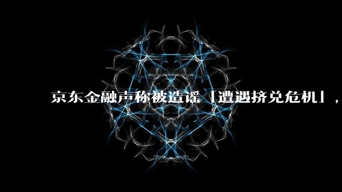 京东金融声称被造谣「遭遇挤兑危机」，如何看待这一风波？营销对公司口碑造成负面影响时，如何才能挽回口碑？