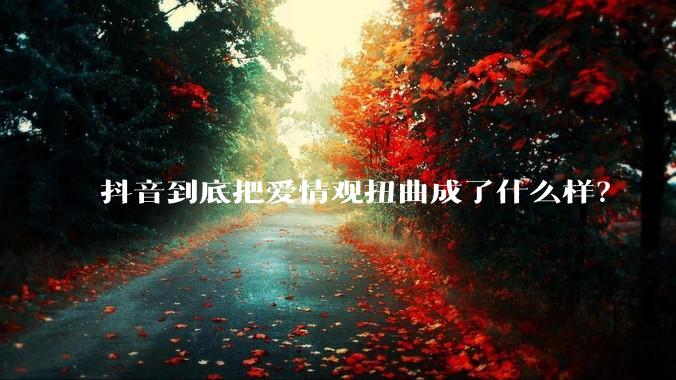 抖音到底把爱情观扭曲成了什么样？