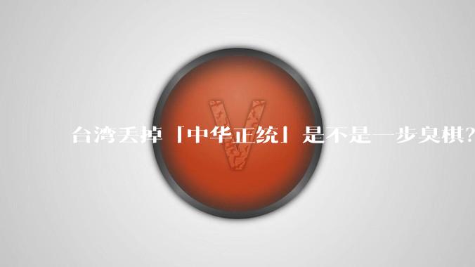 台湾丢掉「中华正统」是不是一步臭棋？