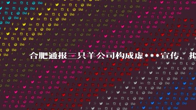 合肥通报三只羊公司构成虚***宣传，拟对其没收违法所得、罚款 6894.91 万元，有何警示意义？