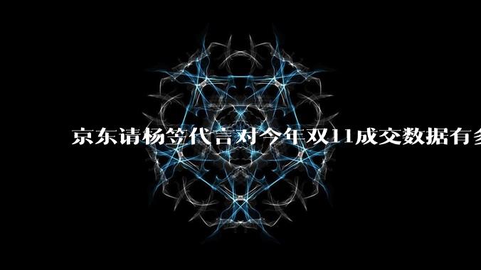 京东请杨笠代言对今年双11成交数据有多少提升？