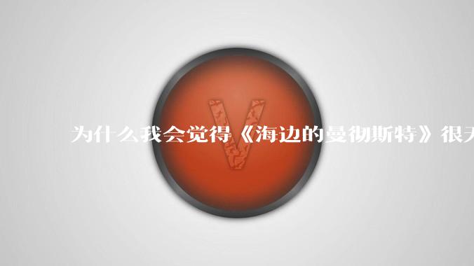 为什么我会觉得《海边的曼彻斯特》很无聊？