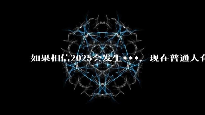 如果相信2025会发生***，现在普通人有哪些可以提前做的准备？