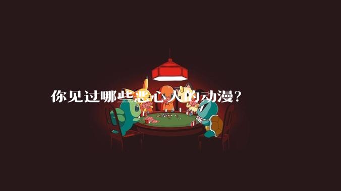 你见过哪些恶心人的动漫？