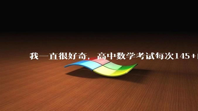 我一直很好奇，高中数学考试每次145+的人怎么做到的？