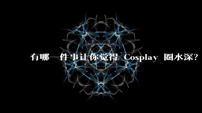 有哪一件事让你觉得 Cosplay 圈水深？