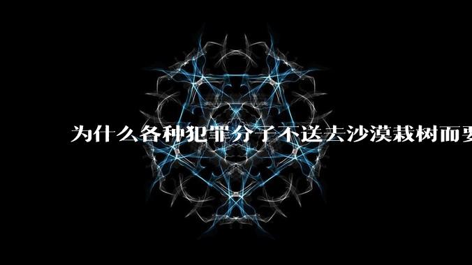 为什么各种犯罪分子不送去沙漠栽树而要放在监狱消耗公共***？