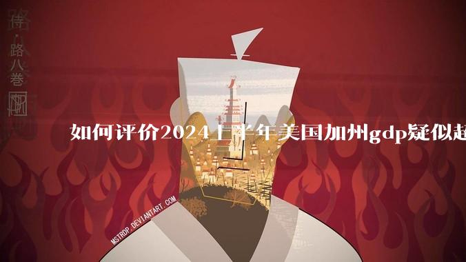 如何评价2024上半年美国加州gdp疑似超越了日本？