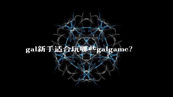 gal新手适合玩哪些galgame？