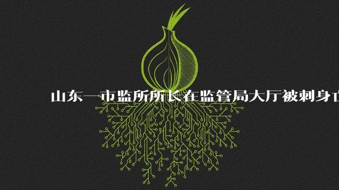 山东一市监所所长在监管局大厅被刺身亡，家属称「嫌疑人坐牢出来不久」，凶手作案动机是什么？调查进展如何？