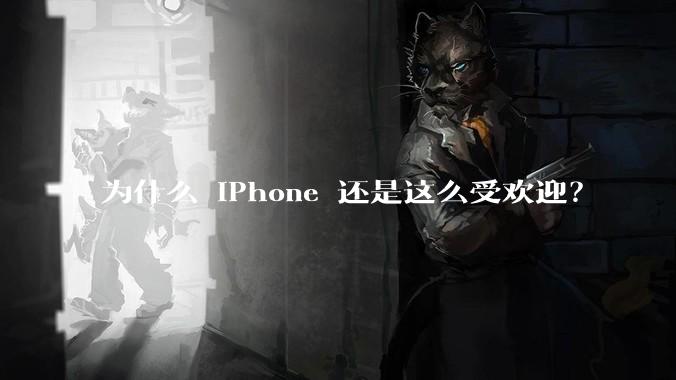 为什么 iPhone 还是这么受欢迎？