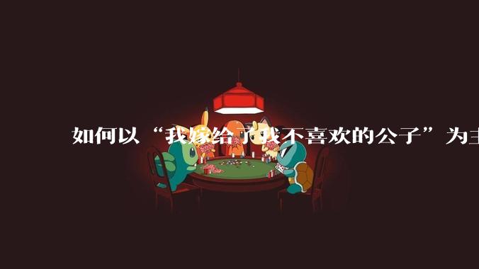 如何以“我嫁给了我不喜欢的公子”为主题写一个故事？