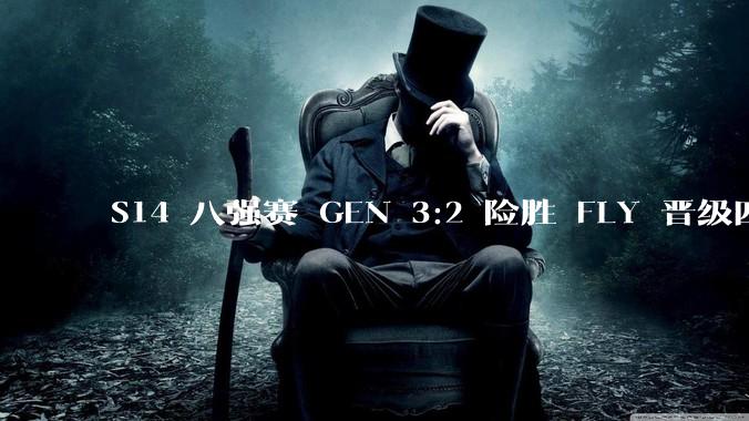 S14 八强赛 GEN 3:2 险胜 FLY 晋级四强，如何评价这场比赛？