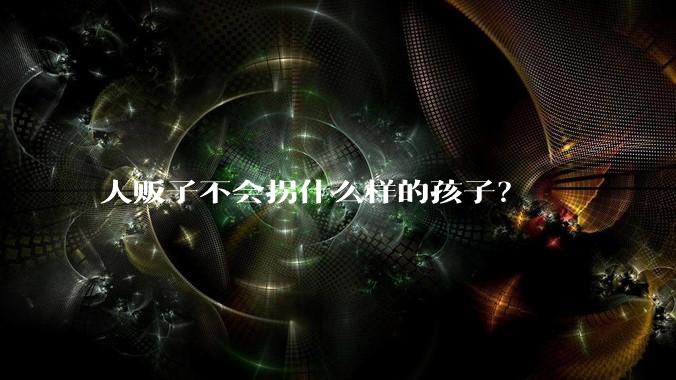 人贩子不会拐什么样的孩子？