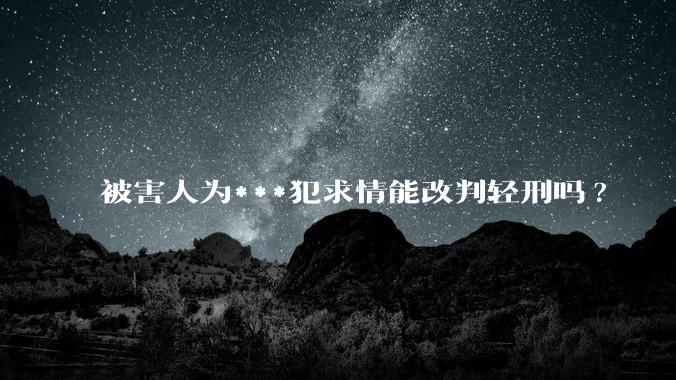 被害人为***犯求情能改判轻刑吗?