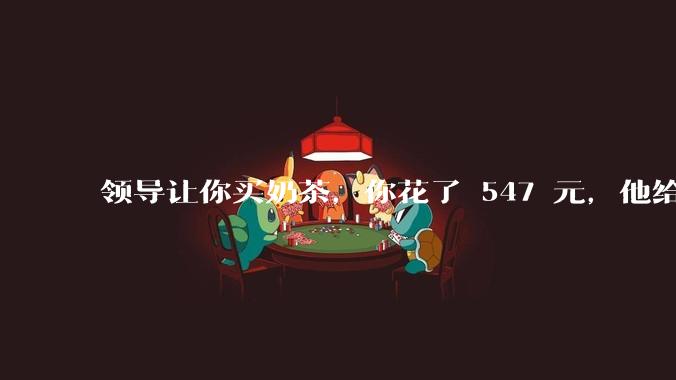 领导让你买奶茶，你花了 547 元，他给你转了 500 元并说「钱已转，你收一下」，你该怎么回复？