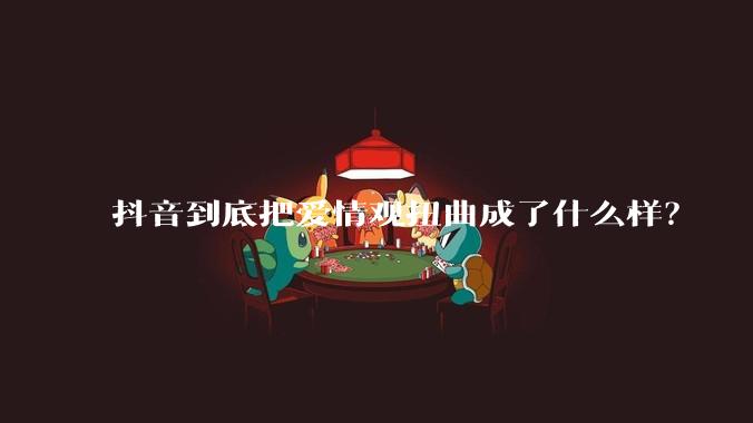 抖音到底把爱情观扭曲成了什么样？