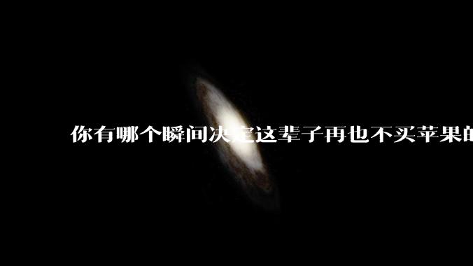 你有哪个瞬间决定这辈子再也不买苹果的产品?