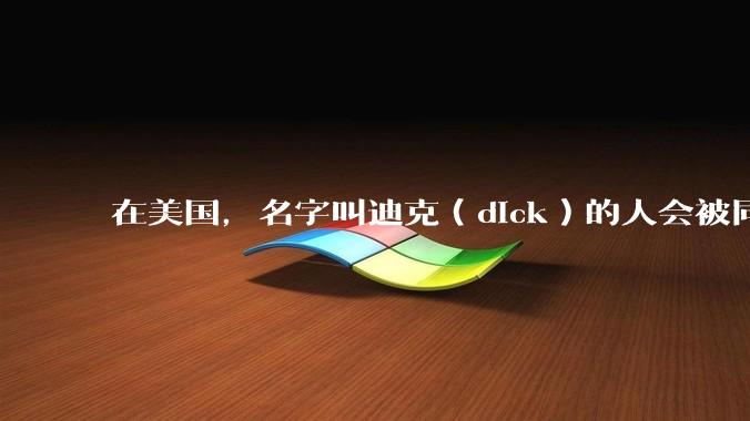 在美国，名字叫迪克（dick）的人会被同龄人歧视吗？