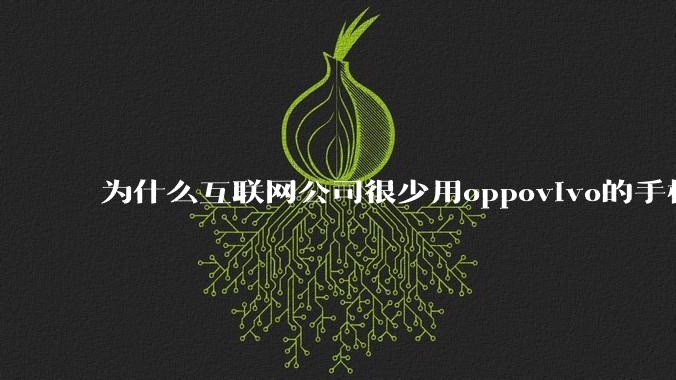 为什么互联网公司很少用oppovivo的手机呢？