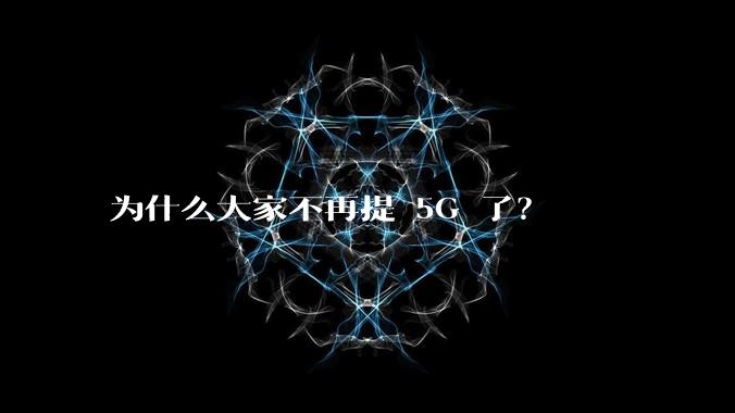 为什么大家不再提 5G 了？