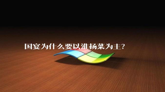 国宴为什么要以淮扬菜为主？