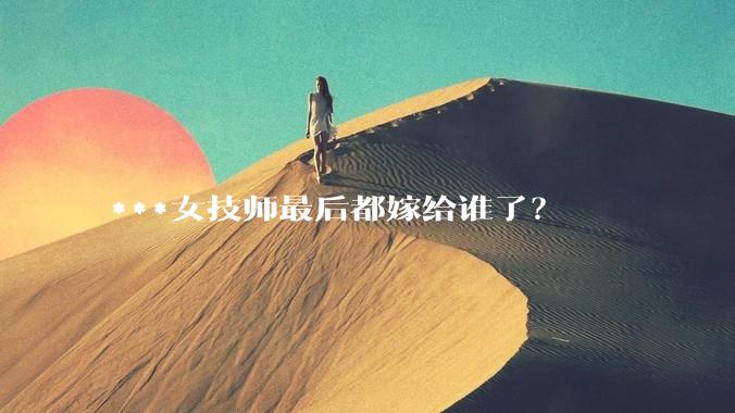 ***女技师最后都嫁给谁了？