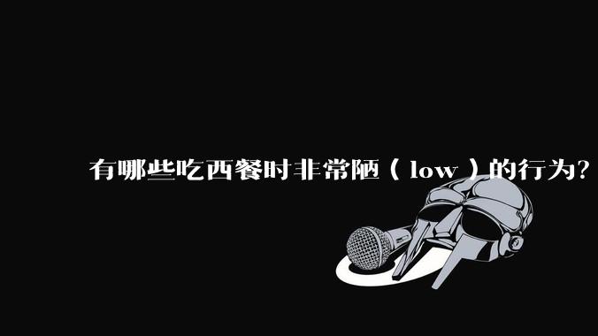 有哪些吃西餐时非常陋（low）的行为？