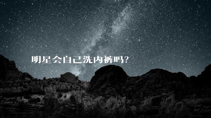 明星会自己洗内裤吗？