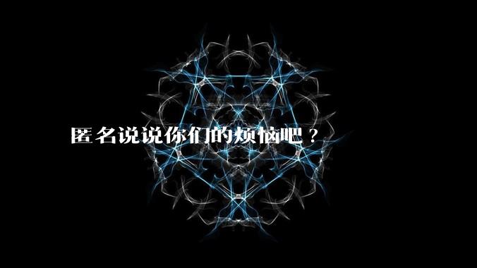 匿名说说你们的烦恼吧?