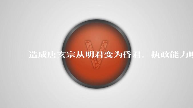 造成唐玄宗从明君变为昏君，执政能力明显滑坡的原因是什么？